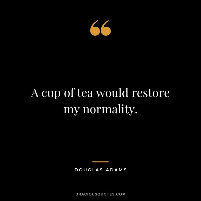 A cup of tea would restore my normality. - Douglas Adams