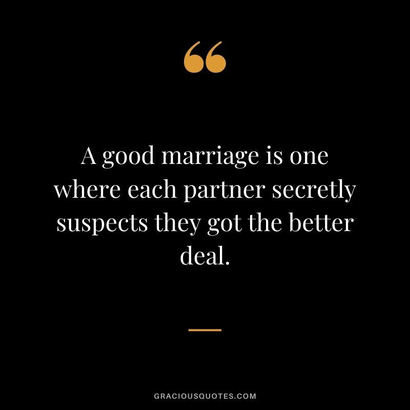 A good marriage is one where each partner secretly suspects they got the better deal.