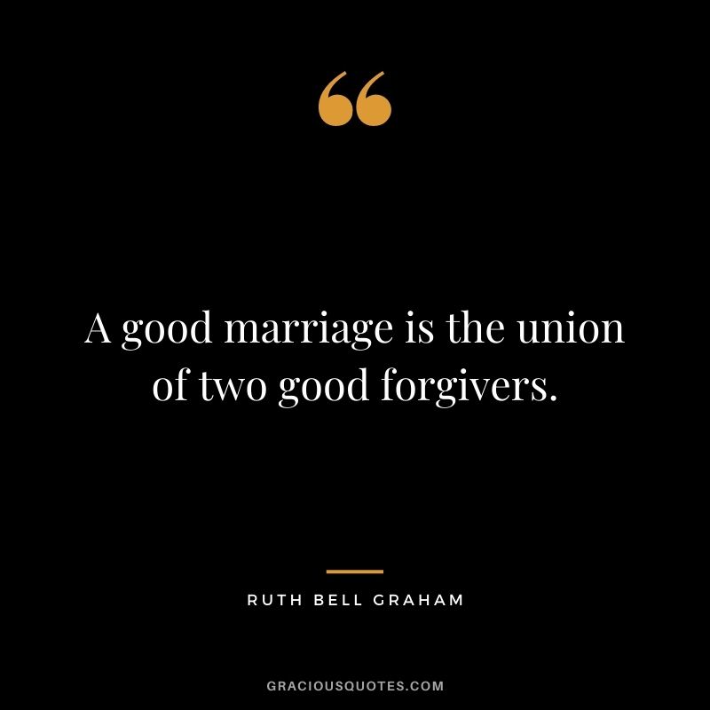 A good marriage is the union of two good forgivers. – Ruth Bell Graham