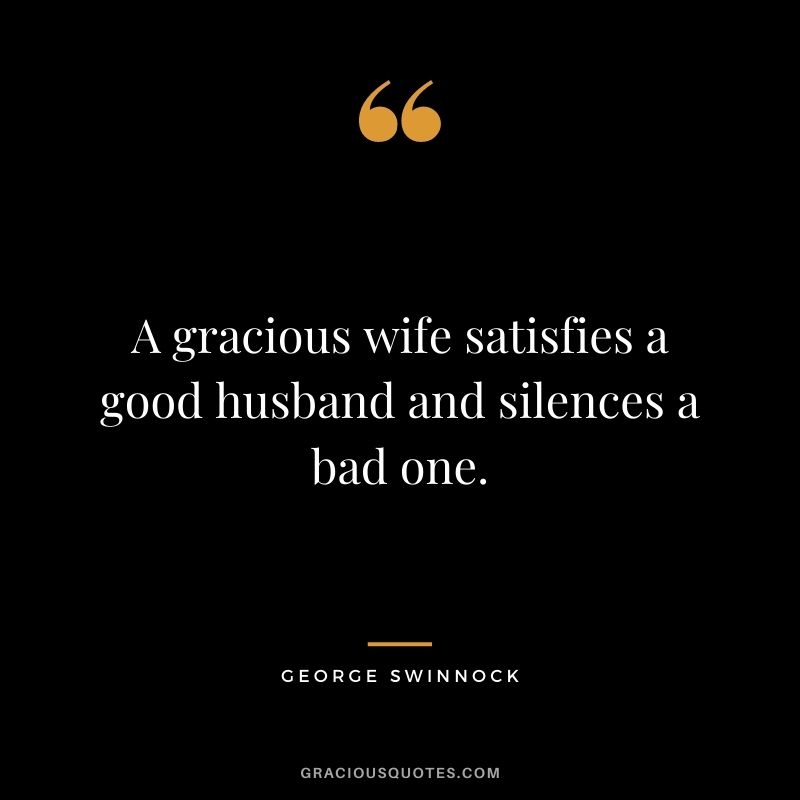 A gracious wife satisfies a good husband and silences a bad one. - George Swinnock
