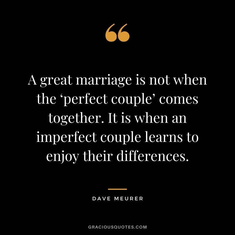 A great marriage is not when the ‘perfect couple’ comes together. It is when an imperfect couple learns to enjoy their differences. – Dave Meurer