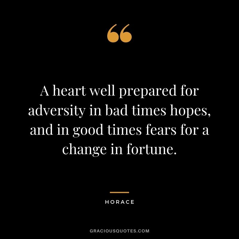 A heart well prepared for adversity in bad times hopes, and in good times fears for a change in fortune.