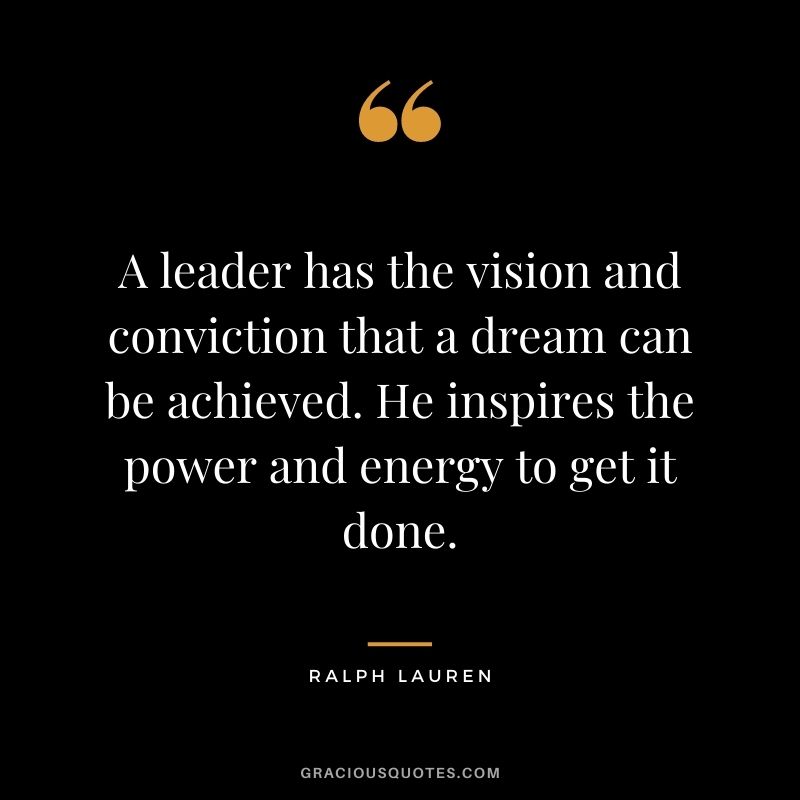 A leader has the vision and conviction that a dream can be achieved. He inspires the power and energy to get it done. — Ralph Lauren