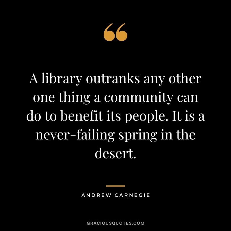 A library outranks any other one thing a community can do to benefit its people. It is a never-failing spring in the desert.