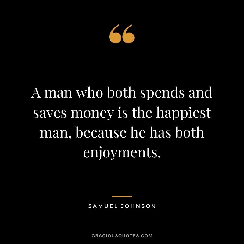 A man who both spends and saves money is the happiest man, because he has both enjoyments. – Samuel Johnson