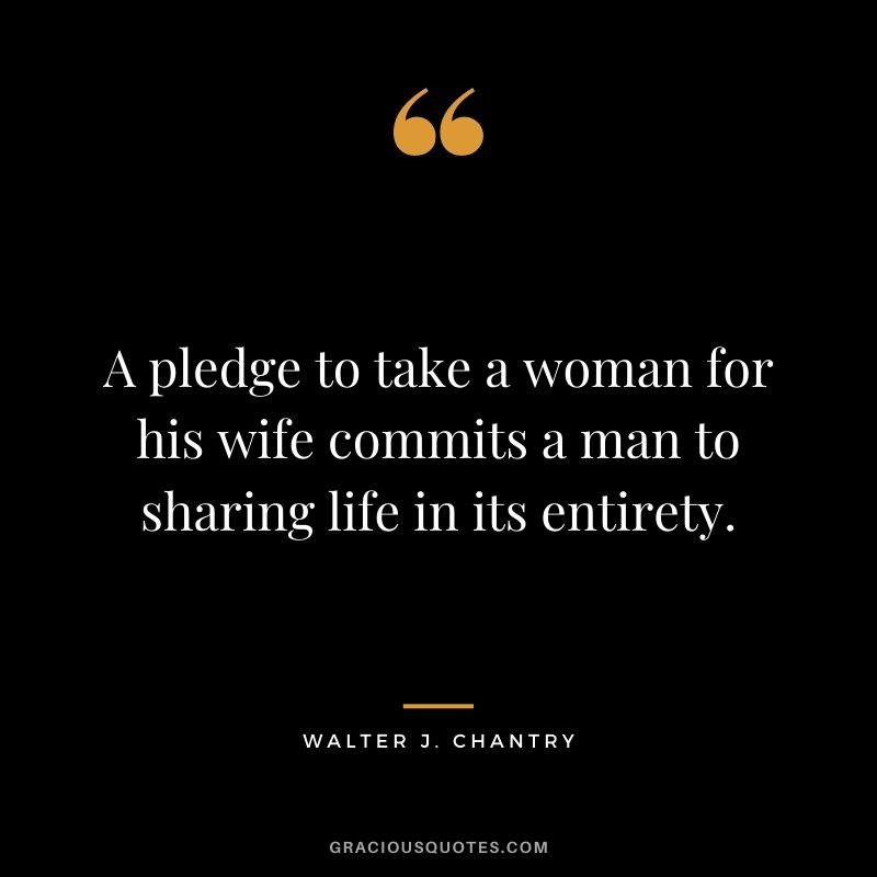 A pledge to take a woman for his wife commits a man to sharing life in its entirety. - Walter J. Chantry