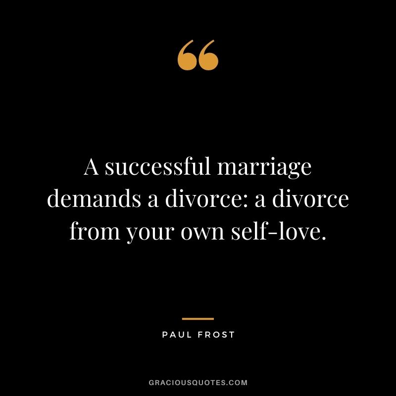 A successful marriage demands a divorce a divorce from your own self-love. - Paul Frost