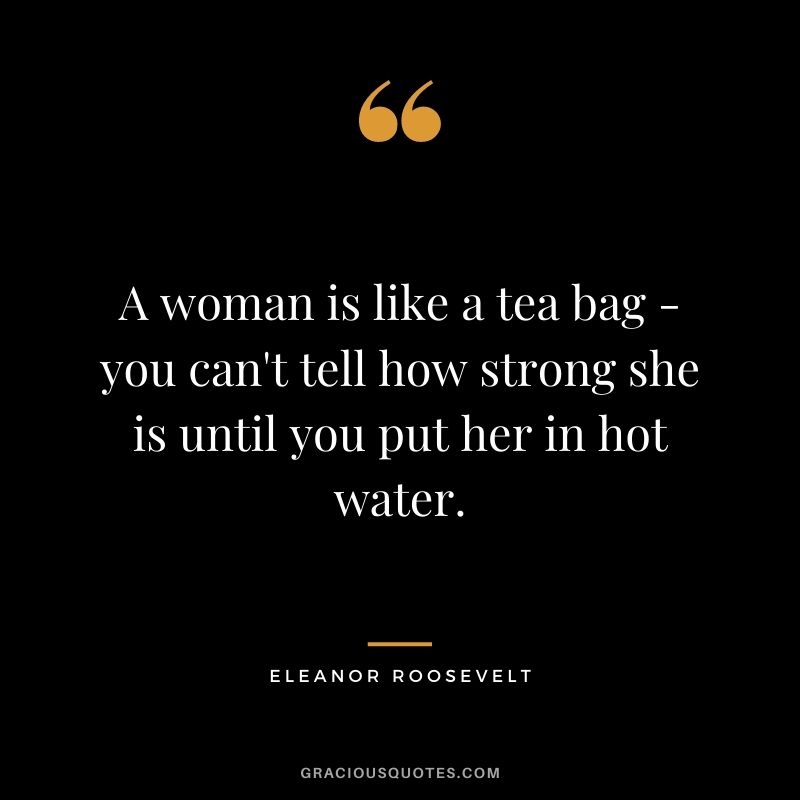 A woman is like a tea bag - you can't tell how strong she is until you put her in hot water. - Eleanor Roosevelt