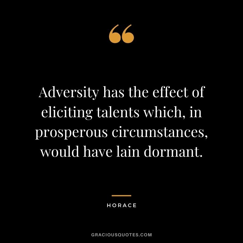 Adversity has the effect of eliciting talents which, in prosperous circumstances, would have lain dormant.