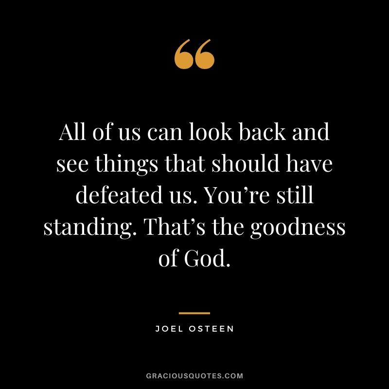 All of us can look back and see things that should have defeated us. You’re still standing. That’s the goodness of God.