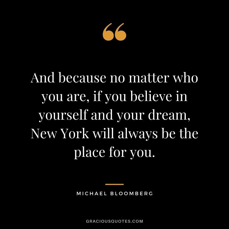 And because no matter who you are, if you believe in yourself and your dream, New York will always be the place for you.