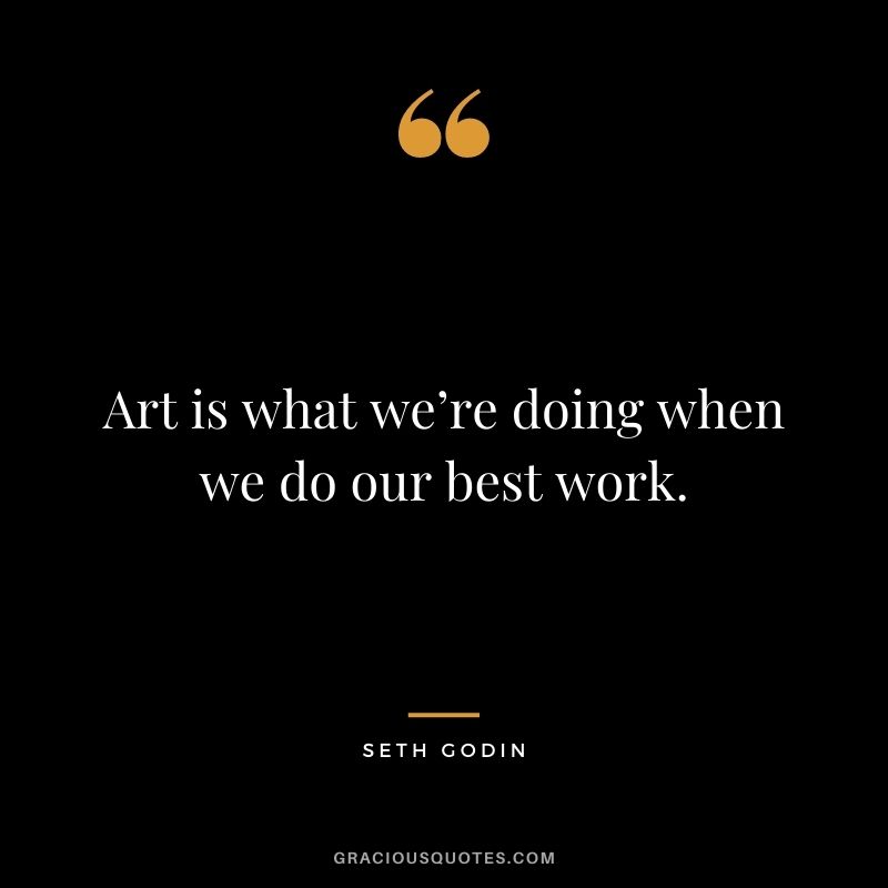 Art is what we’re doing when we do our best work.