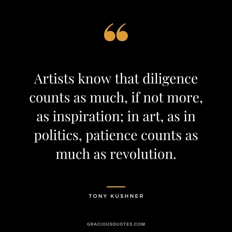 Artists know that diligence counts as much, if not more, as inspiration; in art, as in politics, patience counts as much as revolution.