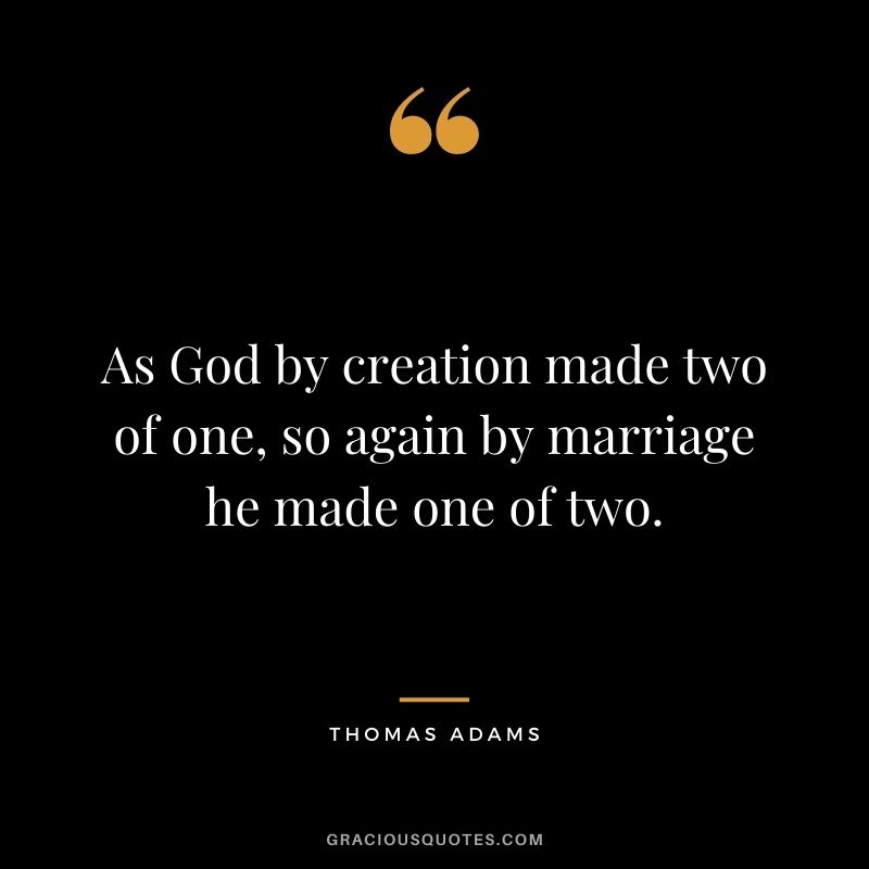 As God by creation made two of one, so again by marriage he made one of two. - Thomas Adams