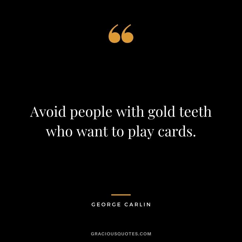 Avoid people with gold teeth who want to play cards. - George Carlin
