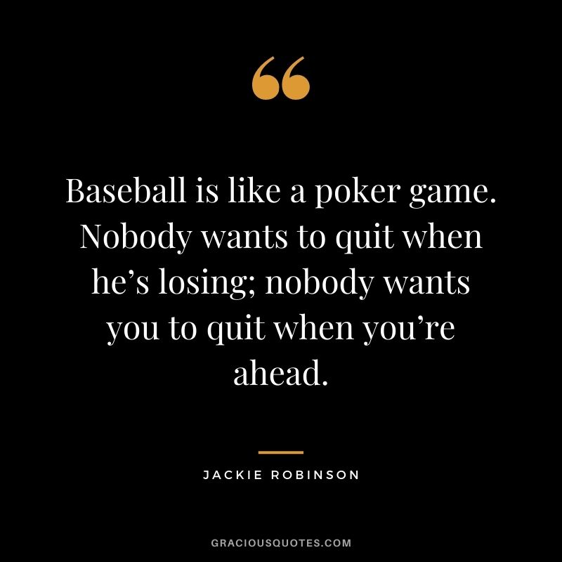 Baseball is like a poker game. Nobody wants to quit when he’s losing; nobody wants you to quit when you’re ahead. - Jackie Robinson