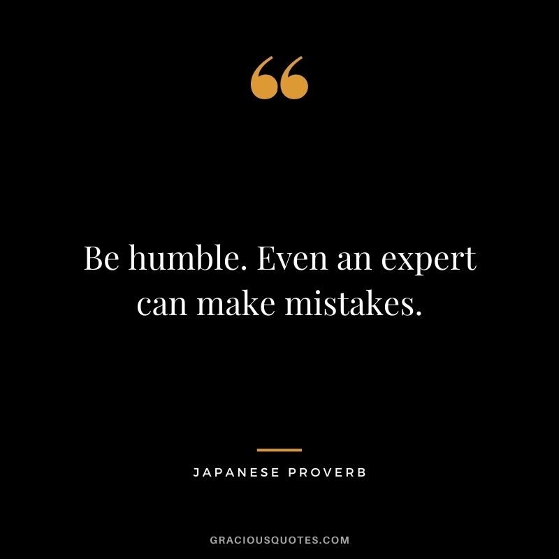 Be humble. Even an expert can make mistakes.