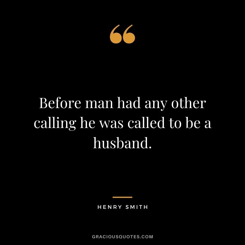 Before man had any other calling he was called to be a husband. - Henry Smith