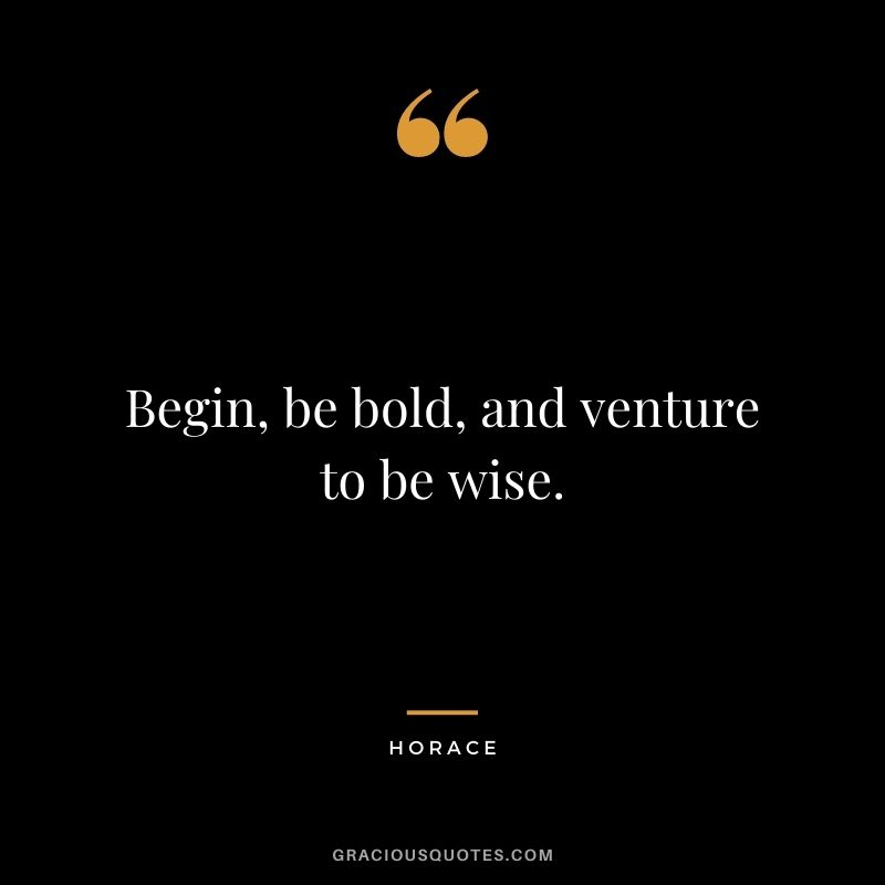 Begin, be bold, and venture to be wise.