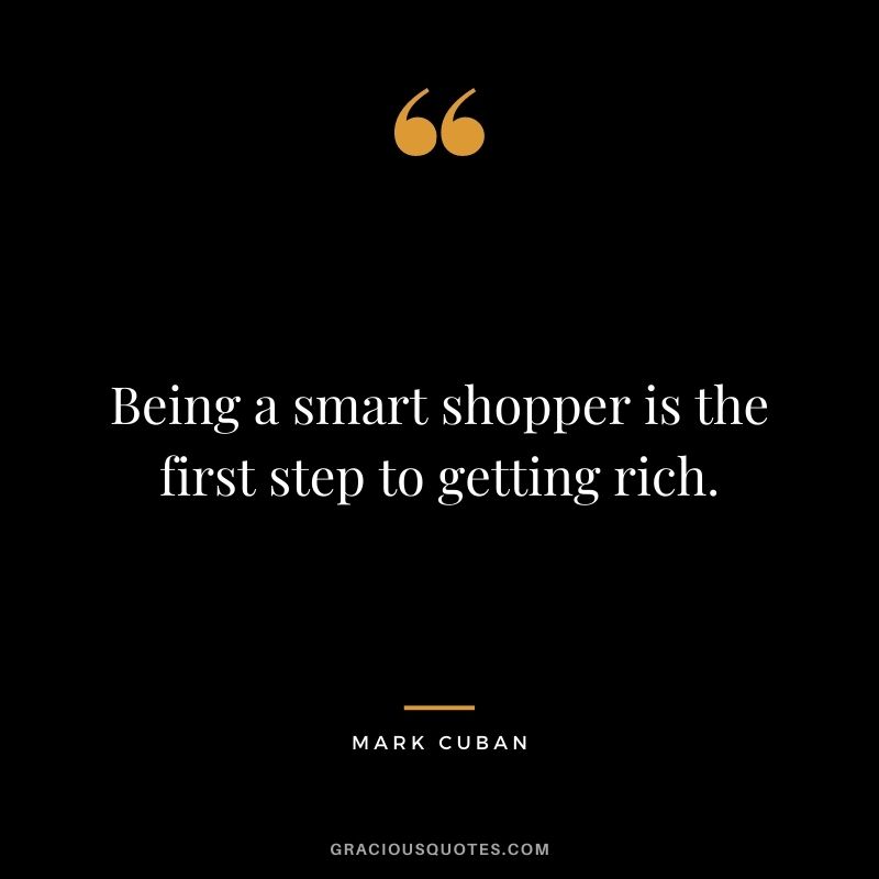 Being a smart shopper is the first step to getting rich. – Mark Cuban