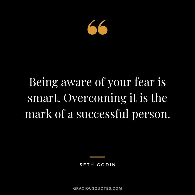 Being aware of your fear is smart. Overcoming it is the mark of a successful person.