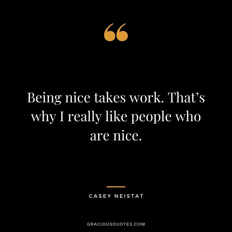 Being nice takes work. That’s why I really like people who are nice.