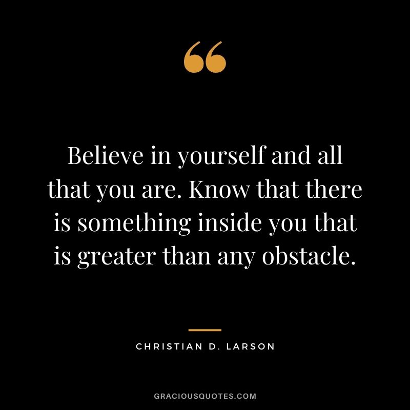 Believe in yourself and all that you are. Know that there is something inside you that is greater than any obstacle. ― Christian D. Larson