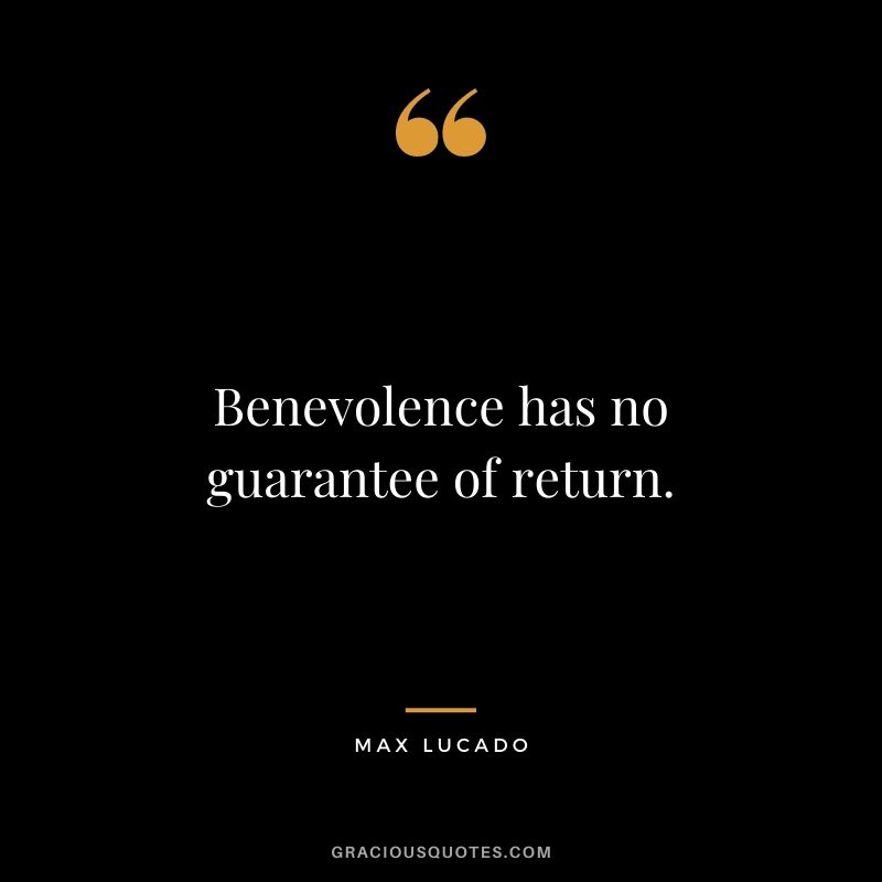 Benevolence has no guarantee of return.