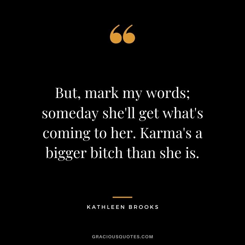 But, mark my words; someday she'll get what's coming to her. Karma's a bigger bitch than she is. - Kathleen Brooks