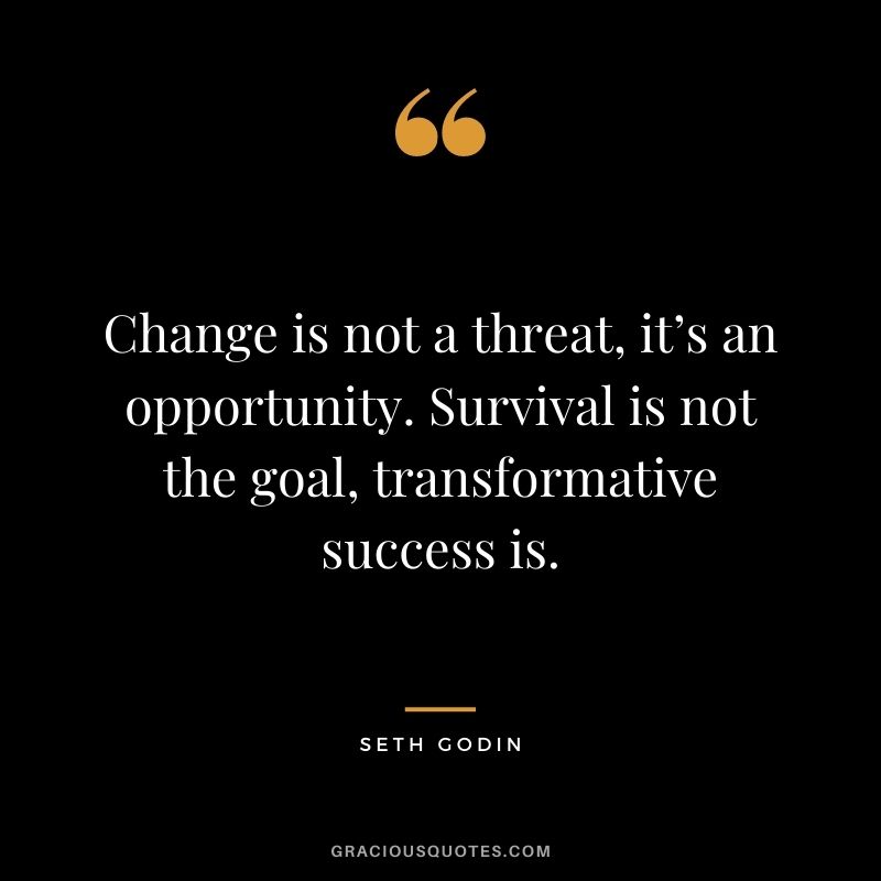 Change is not a threat, it’s an opportunity. Survival is not the goal, transformative success is. – Seth Godin