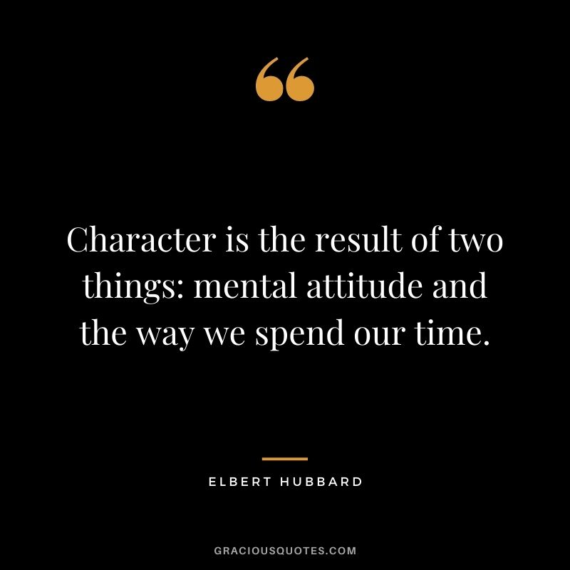 Character is the result of two things mental attitude and the way we spend our time.