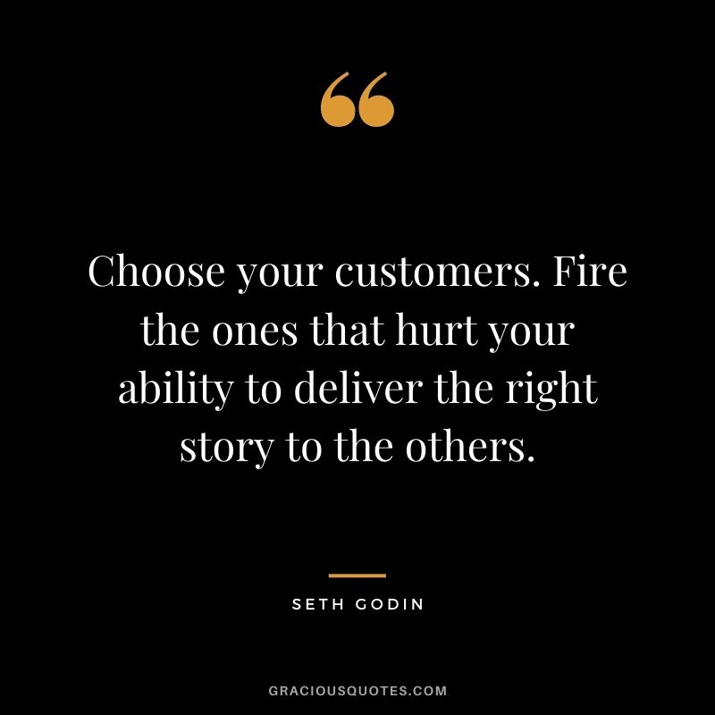 Choose your customers. Fire the ones that hurt your ability to deliver the right story to the others.
