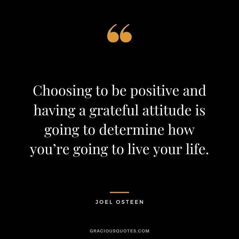 Choosing to be positive and having a grateful attitude is going to determine how you’re going to live your life.