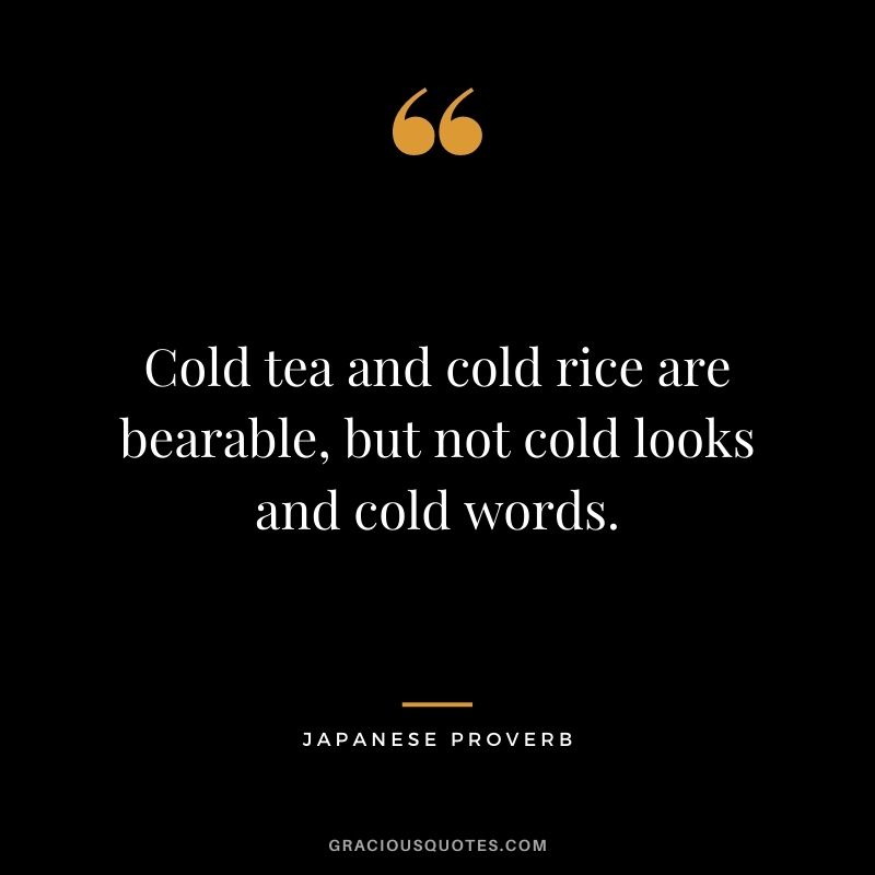 Cold tea and cold rice are bearable, but not cold looks and cold words.