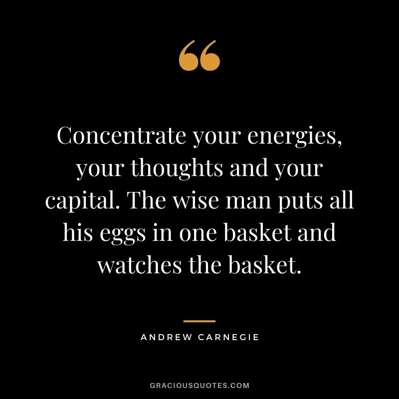 Concentrate your energies, your thoughts and your capital. The wise man puts all his eggs in one basket and watches the basket.