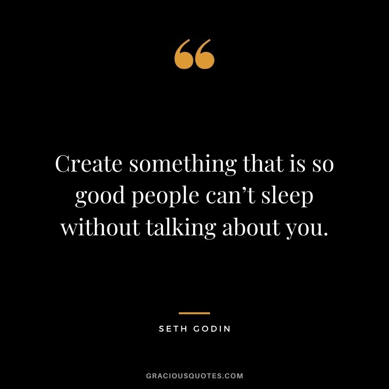Create something that is so good people can’t sleep without talking about you.
