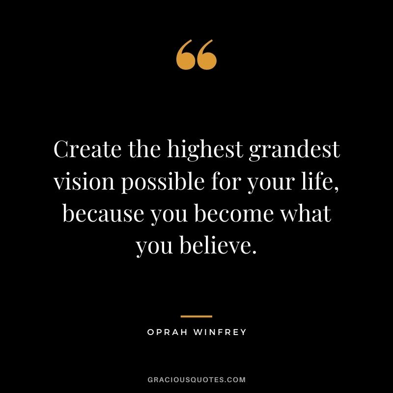 Create the highest grandest vision possible for your life, because you become what you believe. - Oprah Winfrey