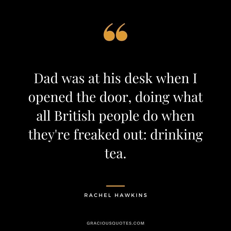 Dad was at his desk when I opened the door, doing what all British people do when they're freaked out drinking tea. ― Rachel Hawkins