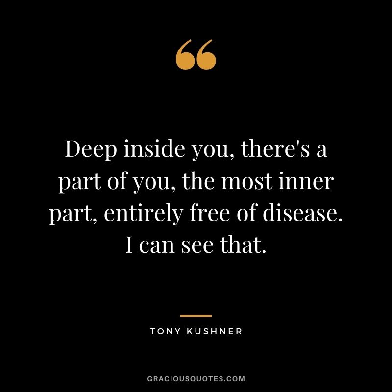 Deep inside you, there's a part of you, the most inner part, entirely free of disease. I can see that.
