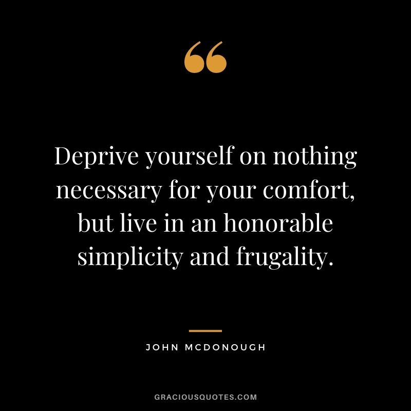 Deprive yourself on nothing necessary for your comfort, but live in an honorable simplicity and frugality. – John McDonough