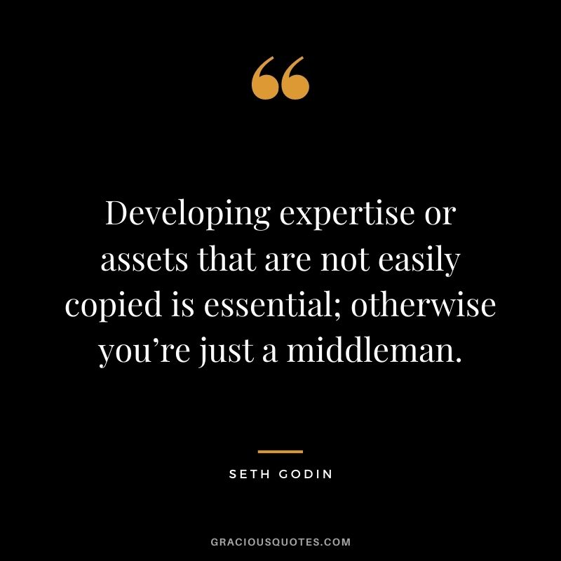 Developing expertise or assets that are not easily copied is essential; otherwise you’re just a middleman.