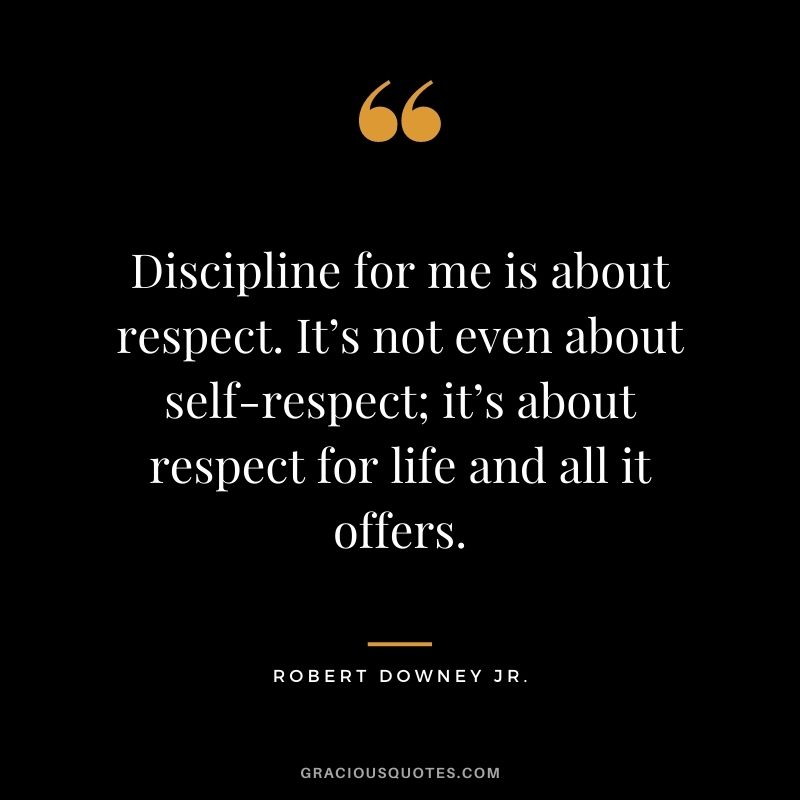 Discipline for me is about respect. It’s not even about self-respect; it’s about respect for life and all it offers.
