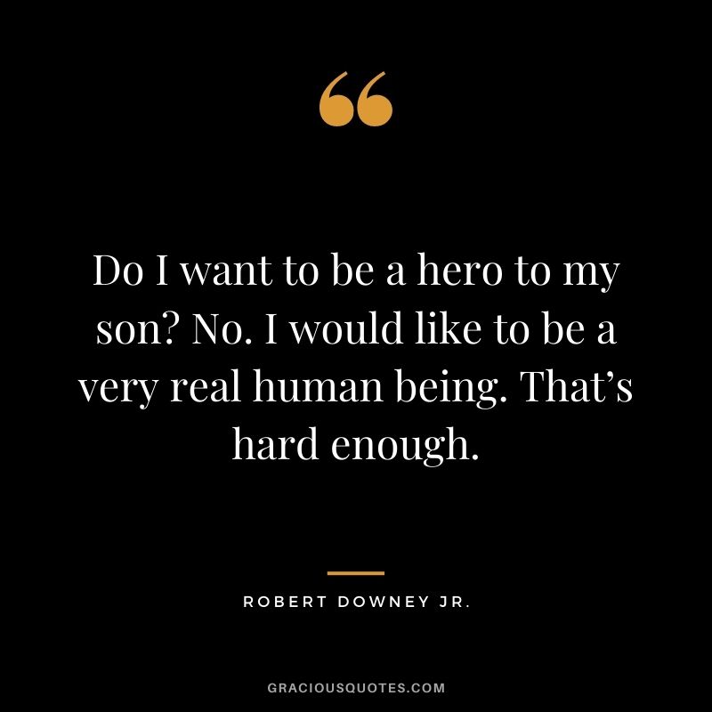 Do I want to be a hero to my son? No. I would like to be a very real human being. That’s hard enough.