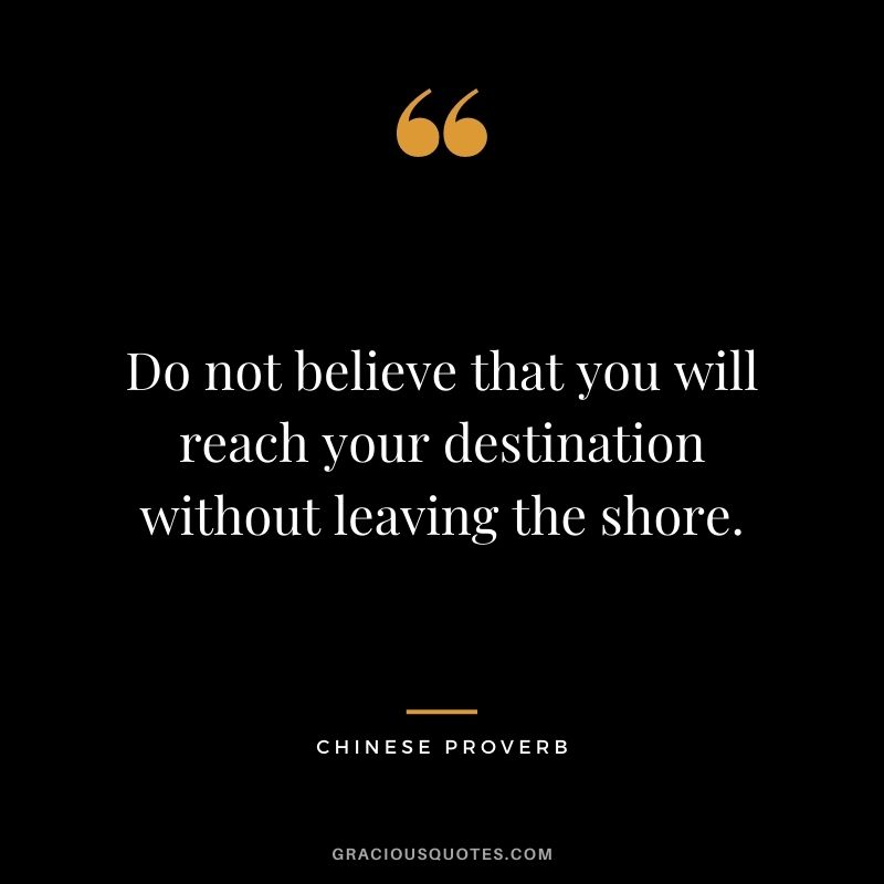 Do not believe that you will reach your destination without leaving the shore. - Chinese Proverb