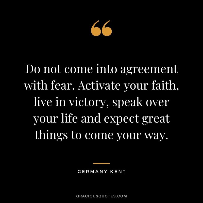 Do not come into agreement with fear. Activate your faith, live in victory, speak over your life and expect great things to come your way.