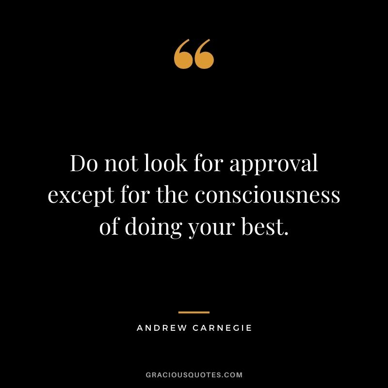 Do not look for approval except for the consciousness of doing your best.