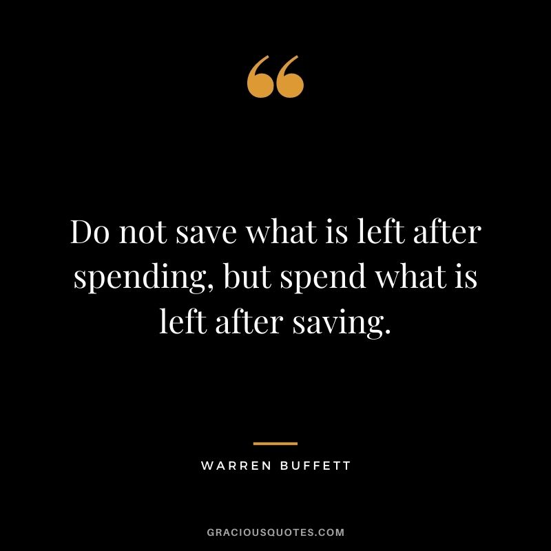 Do not save what is left after spending, but spend what is left after saving. – Warren Buffett