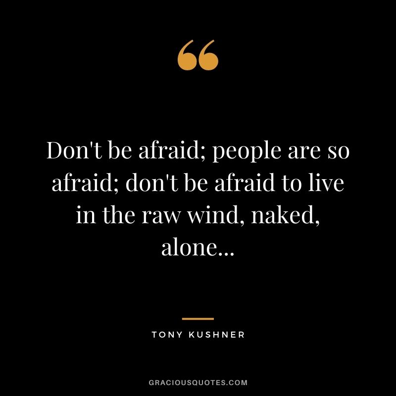 Don't be afraid; people are so afraid; don't be afraid to live in the raw wind, naked, alone...