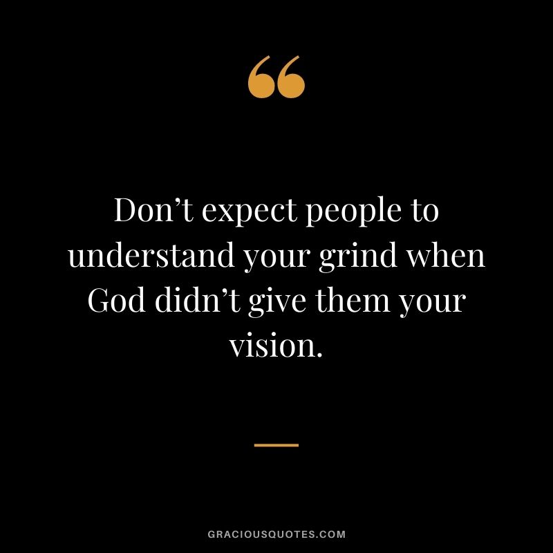 Don’t expect people to understand your grind when God didn’t give them your vision.