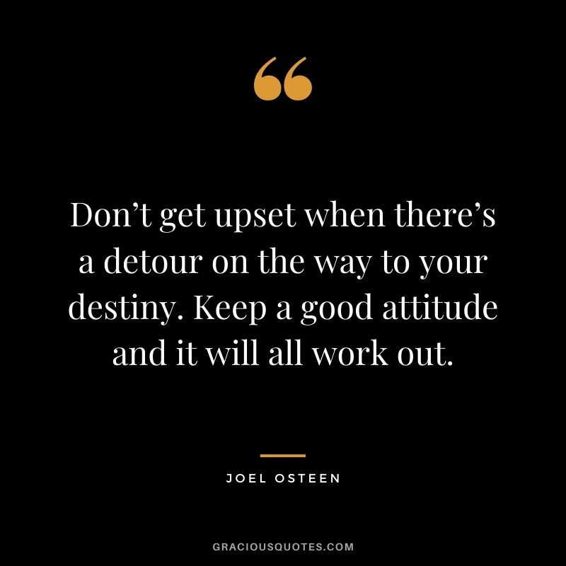 Don’t get upset when there’s a detour on the way to your destiny. Keep a good attitude and it will all work out.